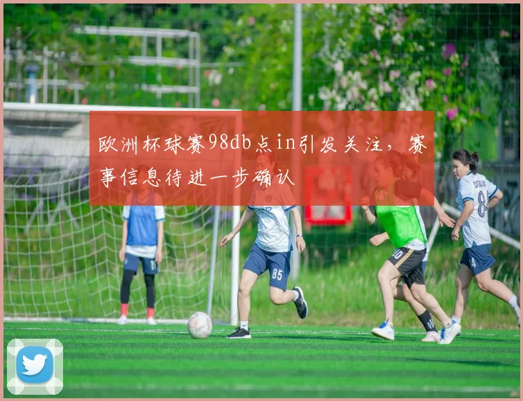 欧洲杯球赛98db点in引发关注，赛事信息待进一步确认