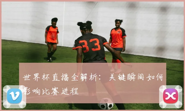世界杯直播全解析:关键瞬间如何影响比赛进程