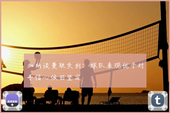 加纳谈曼联失利：球队表现优于对手信心依旧坚定