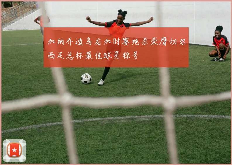 加纳乔造乌龙加时赛绝杀荣膺切尔西足总杯最佳球员称号