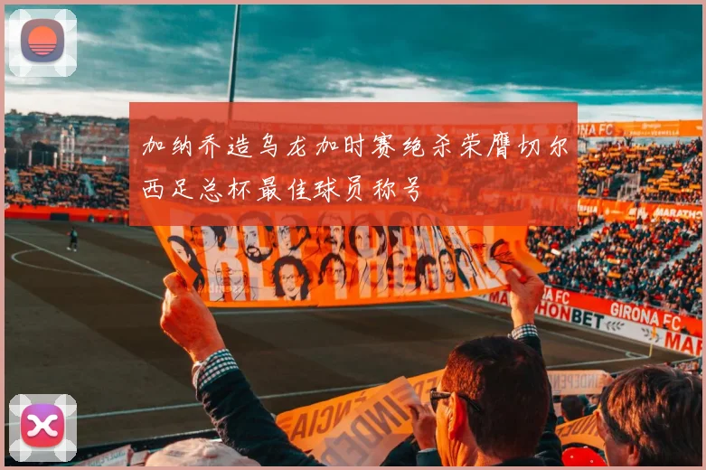 加纳乔造乌龙加时赛绝杀荣膺切尔西足总杯最佳球员称号
