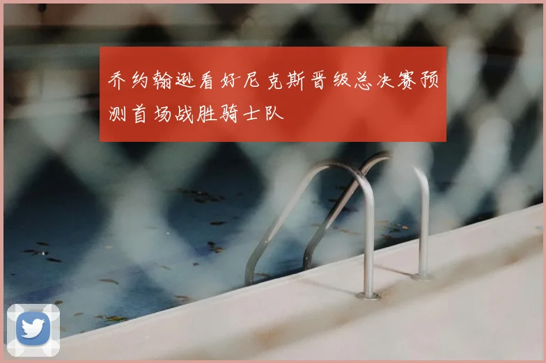 乔约翰逊看好尼克斯晋级总决赛预测首场战胜骑士队