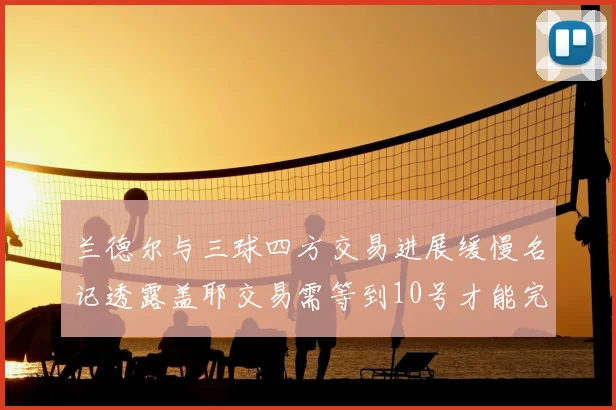兰德尔与三球四方交易进展缓慢名记透露盖耶交易需等到10号才能完成