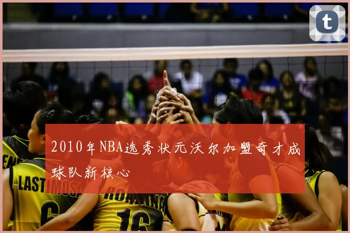 2010年NBA选秀状元沃尔加盟奇才成球队新核心