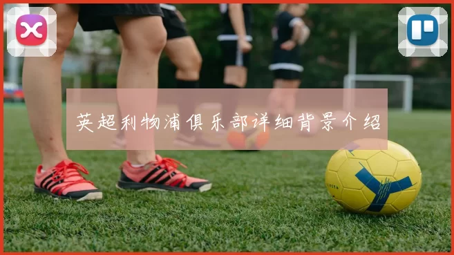 英超利物浦俱乐部详细背景介绍