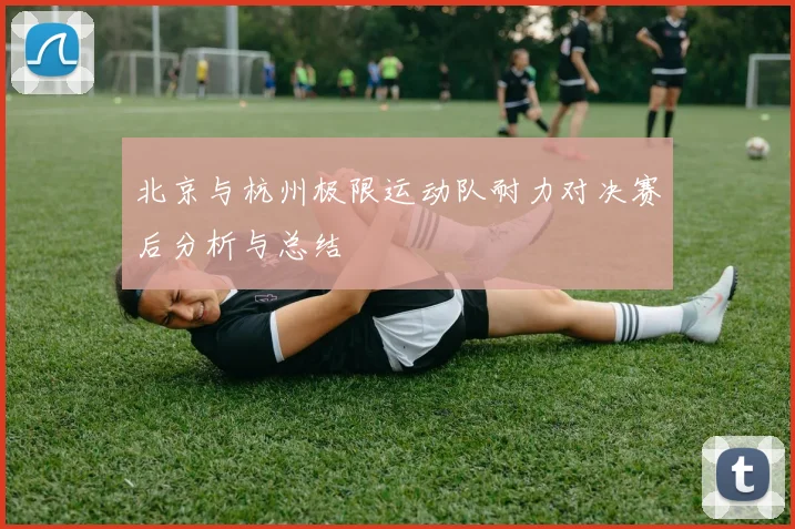 北京与杭州极限运动队耐力对决赛后分析与总结