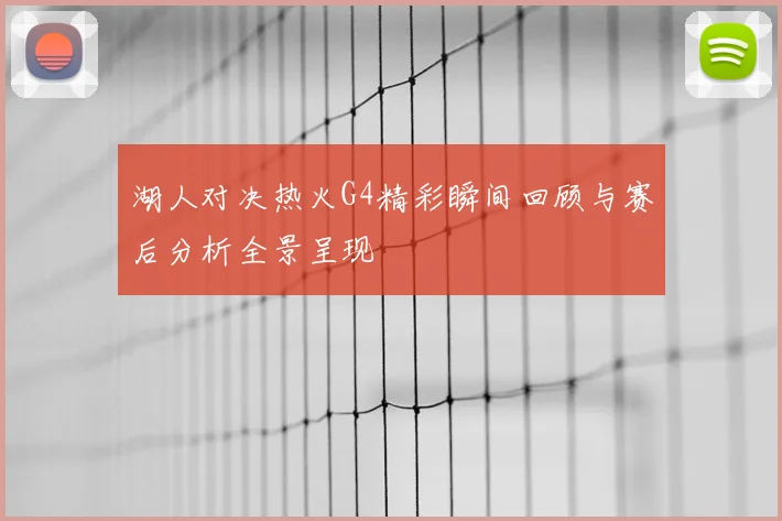 湖人对决热火G4精彩瞬间回顾与赛后分析全景呈现