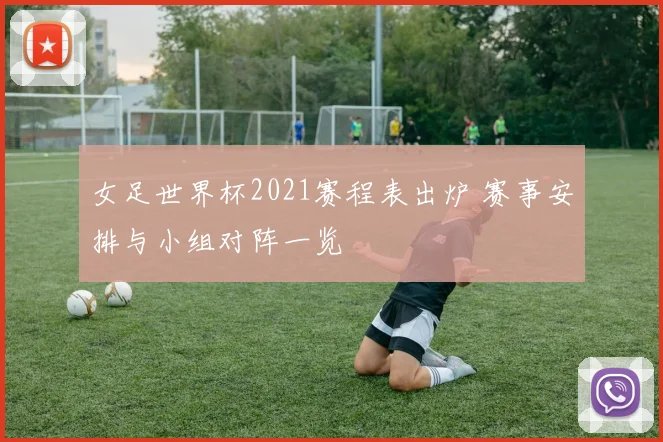 女足世界杯2021赛程表出炉 赛事安排与小组对阵一览