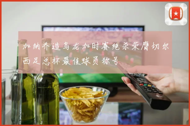 加纳乔造乌龙加时赛绝杀荣膺切尔西足总杯最佳球员称号