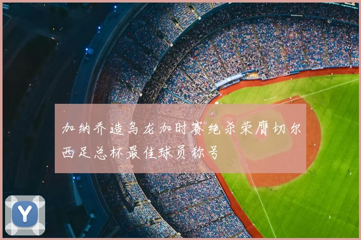 加纳乔造乌龙加时赛绝杀荣膺切尔西足总杯最佳球员称号