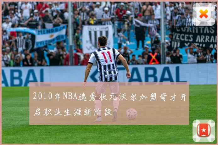 2010年NBA选秀状元沃尔加盟奇才开启职业生涯新阶段