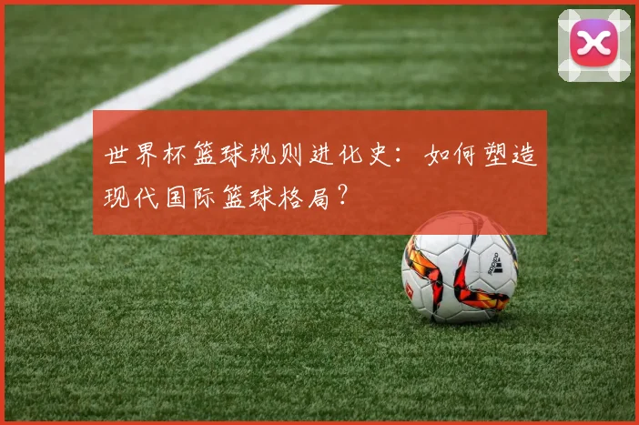世界杯篮球规则进化史：如何塑造现代国际篮球格局？