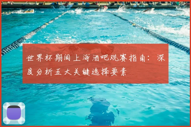 世界杯期间上海酒吧观赛指南：深度分析五大关键选择要素