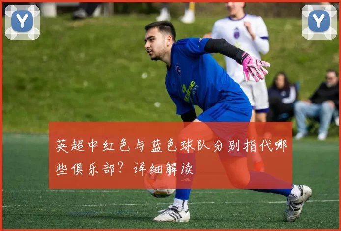 英超中红色与蓝色球队分别指代哪些俱乐部?详细解读