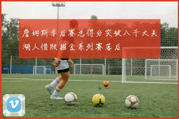 詹姆斯季后赛总得分突破八千大关湖人惜败掘金系列赛落后