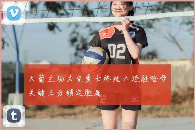 火箭主场力克勇士终结六连胜哈登关键三分锁定胜局