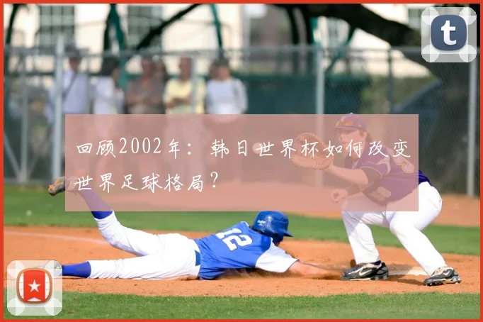 回顾2002年:韩日世界杯如何改变世界足球格局?