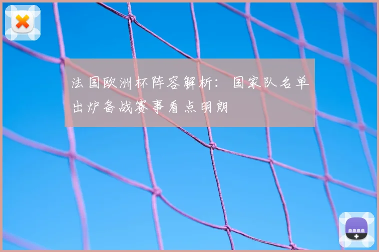 法国欧洲杯阵容解析：国家队名单出炉备战赛事看点明朗