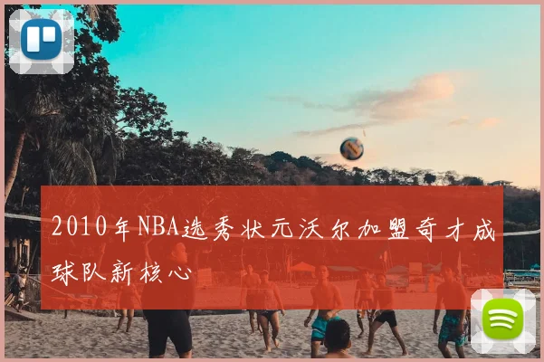 2010年NBA选秀状元沃尔加盟奇才成球队新核心
