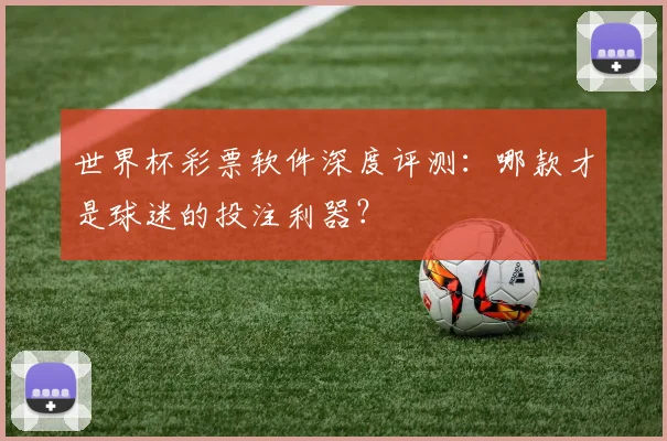 世界杯彩票软件深度评测:哪款才是球迷的投注利器?