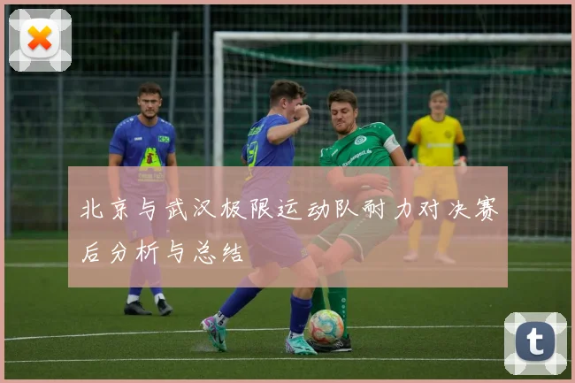 北京与武汉极限运动队耐力对决赛后分析与总结