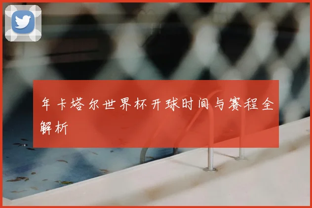 年卡塔尔世界杯开球时间与赛程全解析
