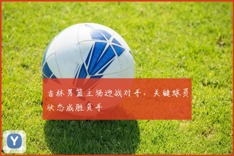 吉林男篮主场迎战对手，关键球员状态成胜负手