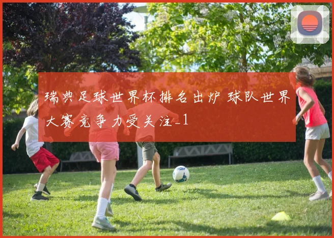 瑞典足球世界杯排名出炉 球队世界大赛竞争力受关注_1
