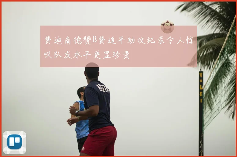 费迪南德赞B费追平助攻纪录令人惊叹队友水平更显珍贵