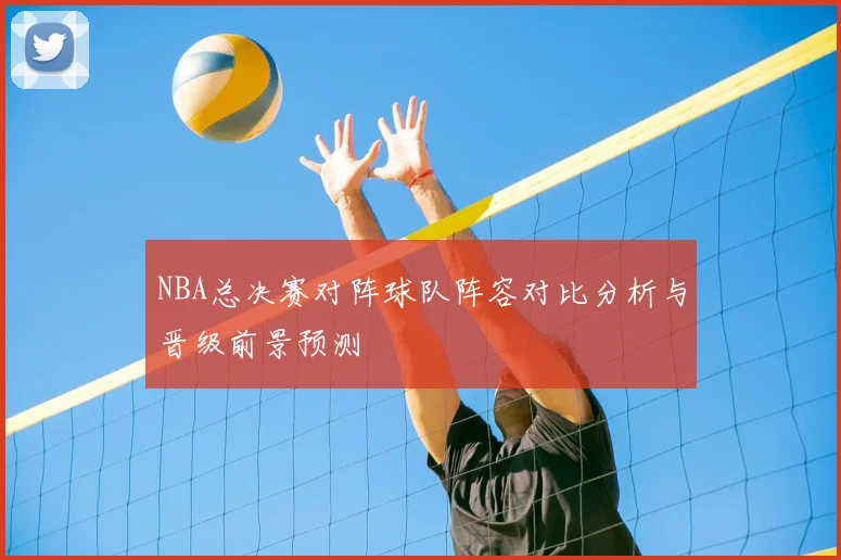 NBA总决赛对阵球队阵容对比分析与晋级前景预测