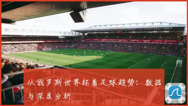 从俄罗斯世界杯看足球趋势:数据与深度分析