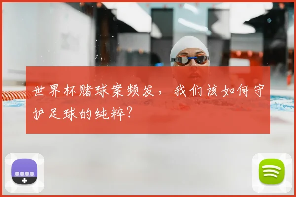 世界杯赌球案频发，我们该如何守护足球的纯粹？