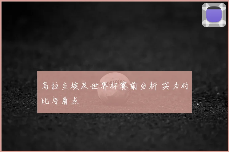 乌拉圭埃及世界杯赛前分析 实力对比与看点