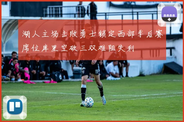 湖人主场击败勇士锁定西部季后赛席位库里空砍三双难阻失利