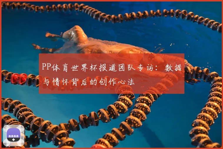 PP体育世界杯报道团队专访:数据与情怀背后的创作心法