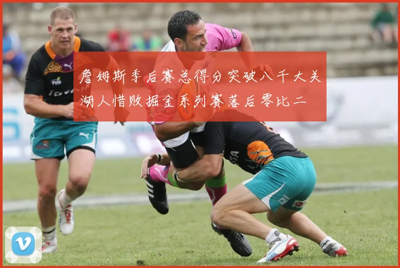 詹姆斯季后赛总得分突破八千大关湖人惜败掘金系列赛落后零比二