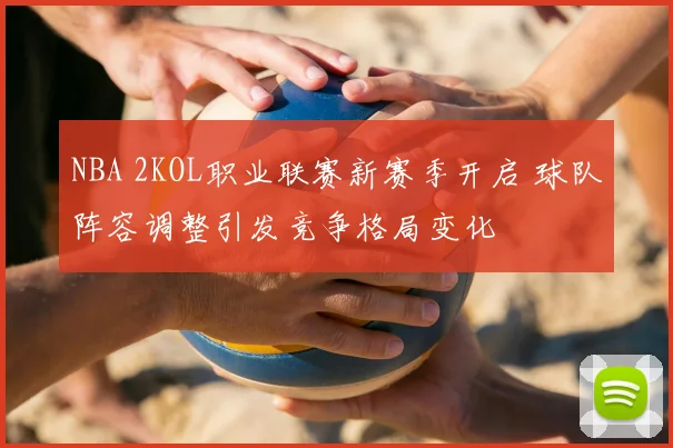 NBA 2KOL职业联赛新赛季开启 球队阵容调整引发竞争格局变化