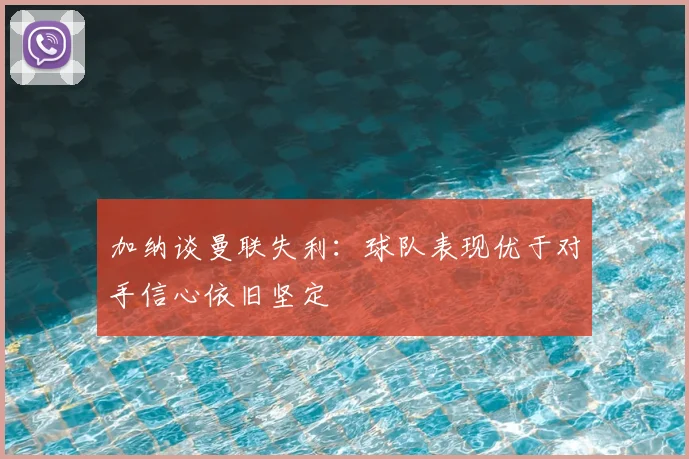 加纳谈曼联失利:球队表现优于对手信心依旧坚定