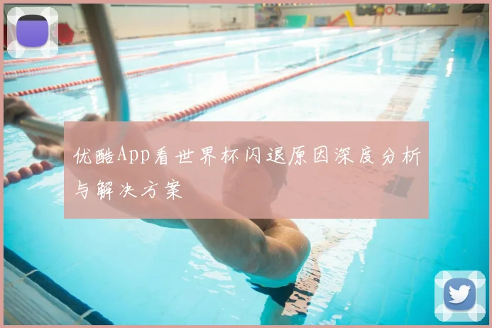 优酷App看世界杯闪退原因深度分析与解决方案
