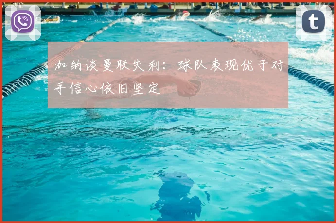 加纳谈曼联失利：球队表现优于对手信心依旧坚定