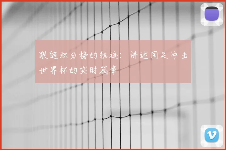 跟随积分榜的轨迹：讲述国足冲击世界杯的实时篇章