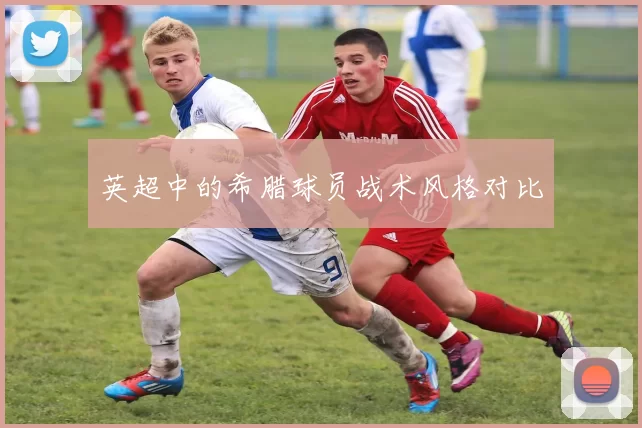 英超中的希腊球员战术风格对比