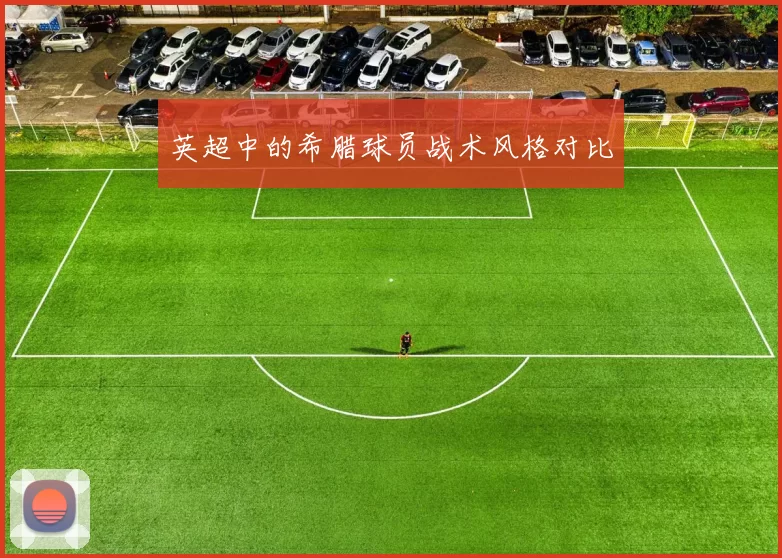 英超中的希腊球员战术风格对比