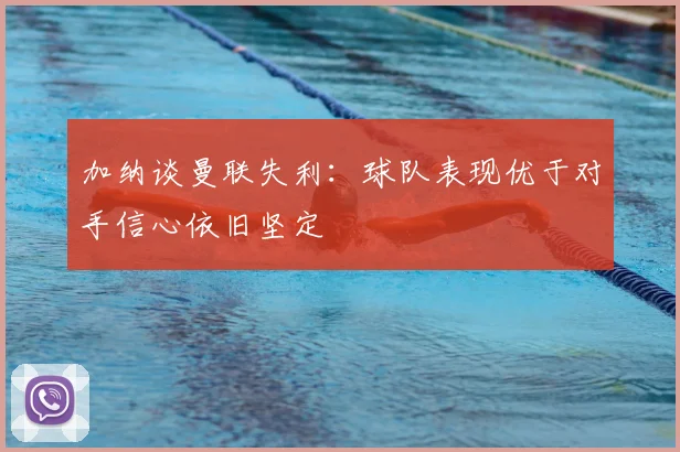 加纳谈曼联失利：球队表现优于对手信心依旧坚定