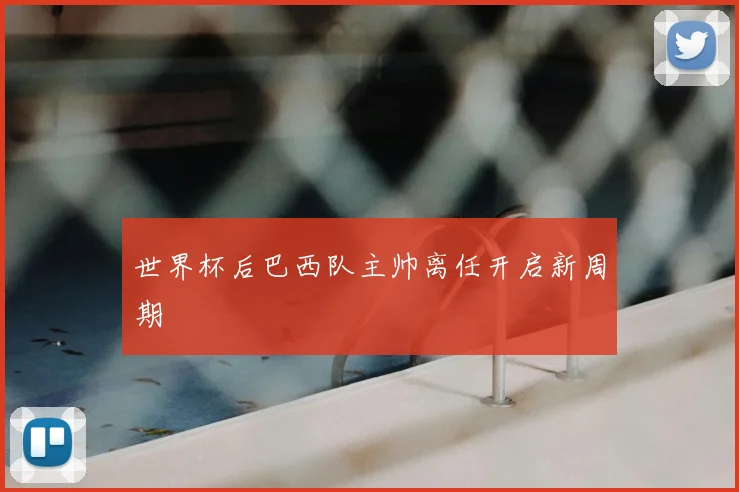 世界杯后巴西队主帅离任开启新周期