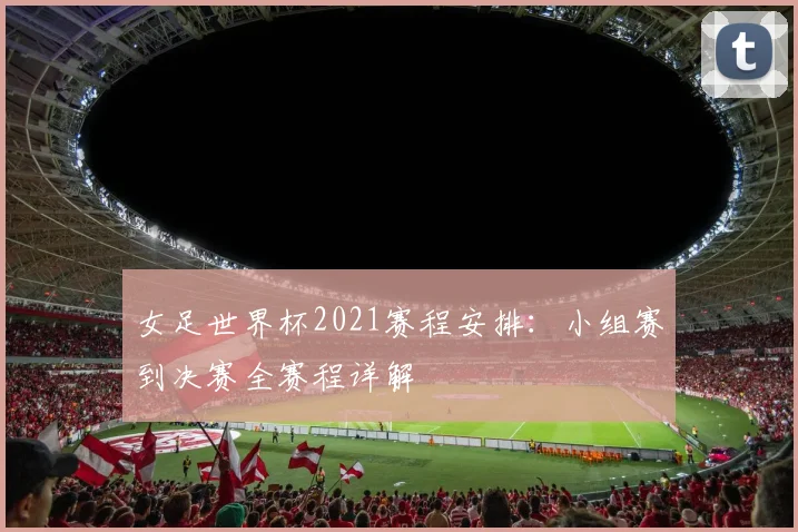 女足世界杯2021赛程安排:小组赛到决赛全赛程详解