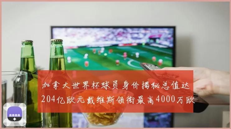 加拿大世界杯球员身价揭秘总值达204亿欧元戴维斯领衔最高4000万欧