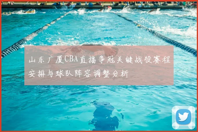 山东广厦CBA直播争冠关键战役赛程安排与球队阵容调整分析