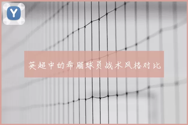 英超中的希腊球员战术风格对比