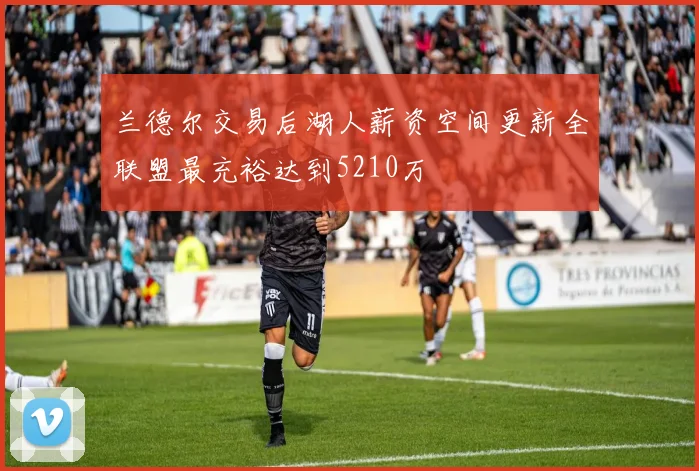 兰德尔交易后湖人薪资空间更新全联盟最充裕达到5210万